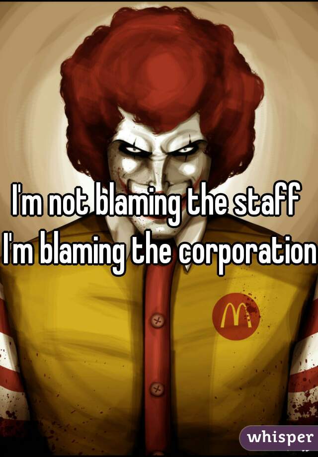 I'm not blaming the staff 
I'm blaming the corporation