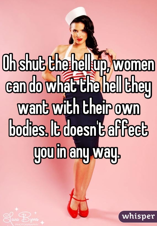 Oh shut the hell up, women can do what the hell they want with their own bodies. It doesn't affect you in any way. 