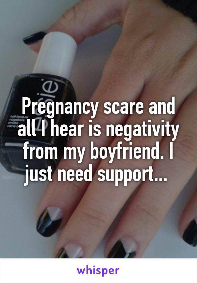 Pregnancy scare and all I hear is negativity from my boyfriend. I just need support... 