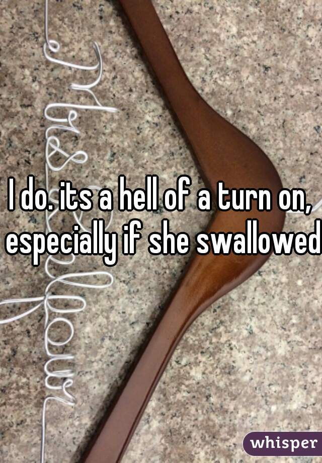 I do. its a hell of a turn on, especially if she swallowed