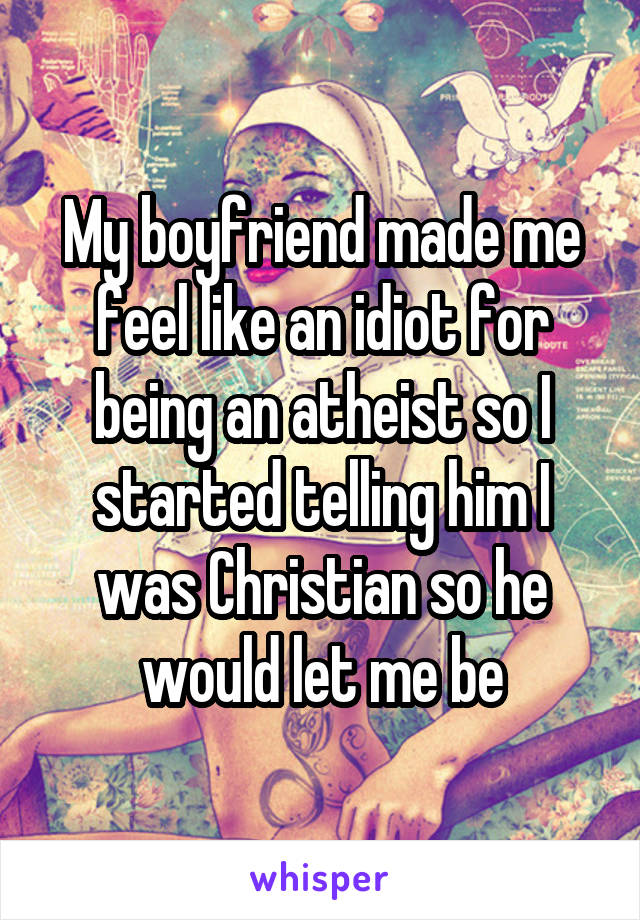 My boyfriend made me feel like an idiot for being an atheist so I started telling him I was Christian so he would let me be