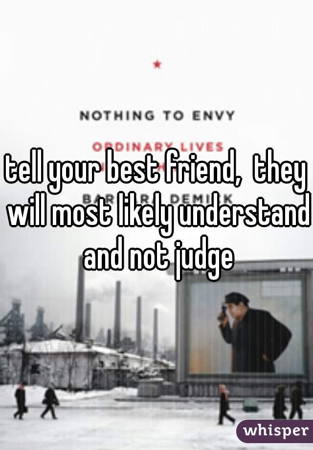tell your best friend,  they will most likely understand and not judge