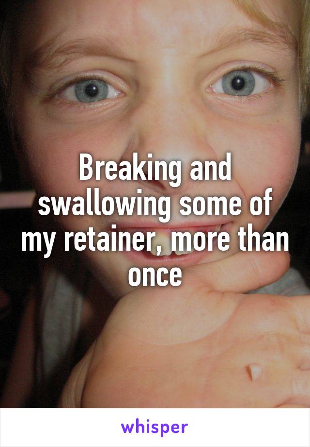 Breaking and swallowing some of my retainer, more than once