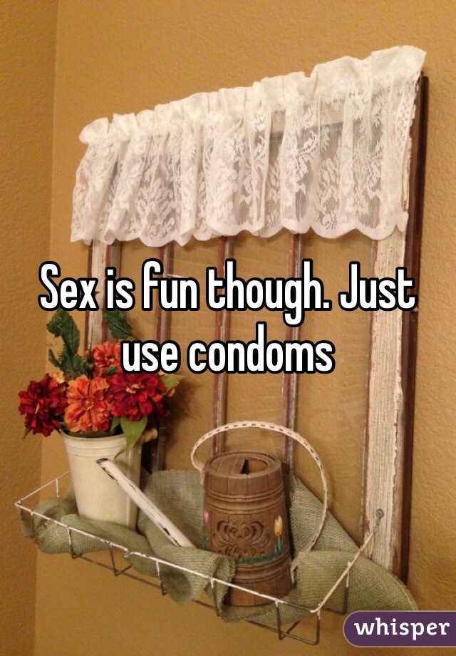 Sex is fun though. Just use condoms 