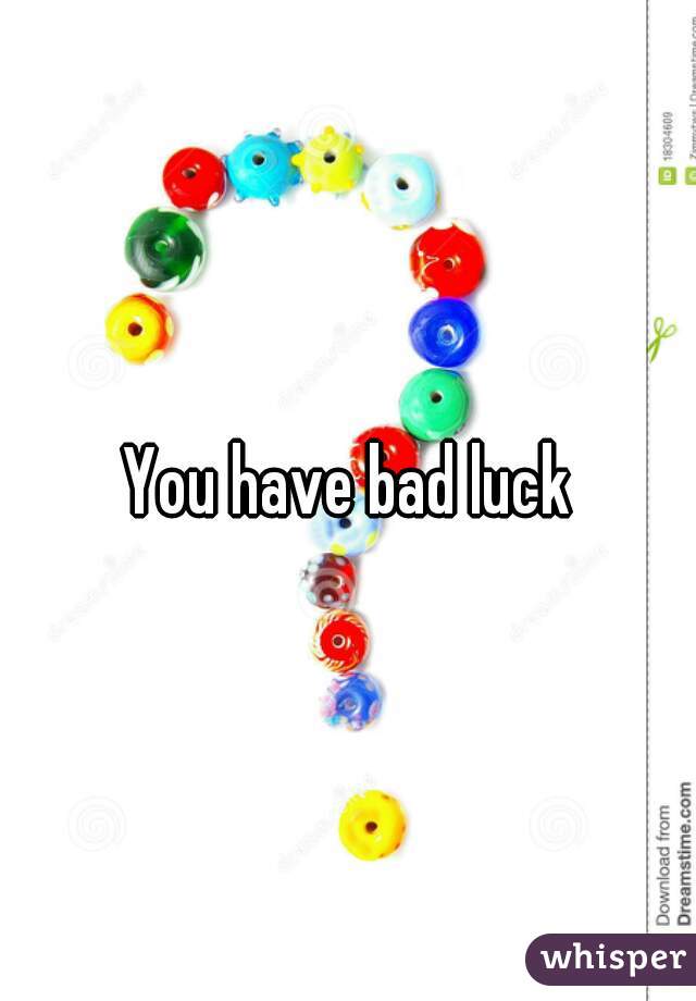 You have bad luck