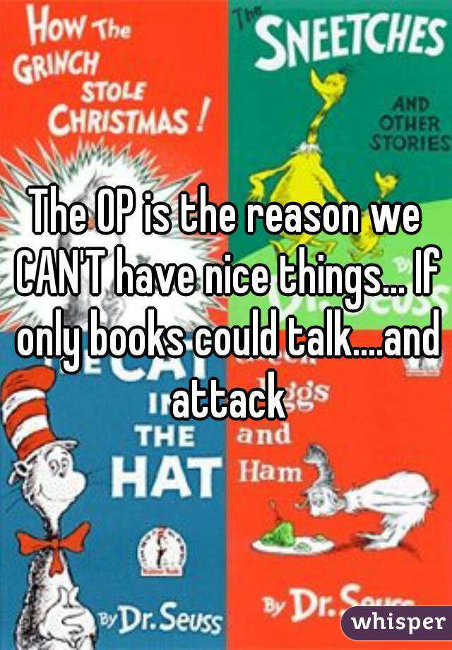 The OP is the reason we CAN'T have nice things... If only books could talk....and attack
