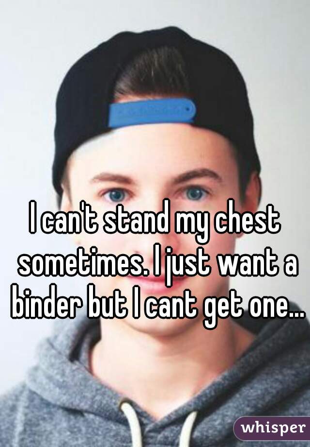 I can't stand my chest sometimes. I just want a binder but I cant get one...