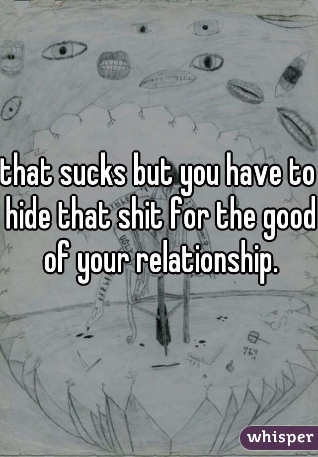 that sucks but you have to hide that shit for the good of your relationship.