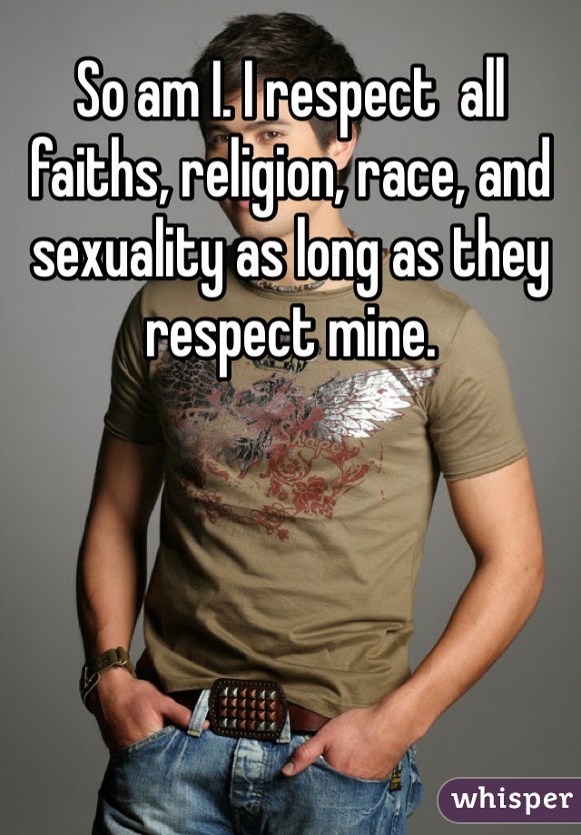So am I. I respect  all faiths, religion, race, and sexuality as long as they respect mine. 