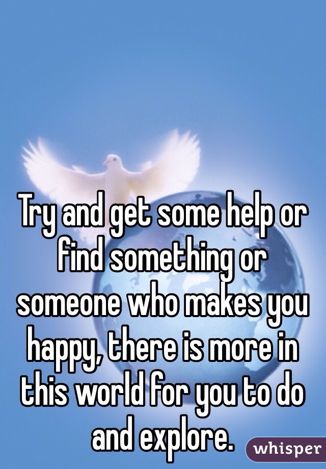 Try and get some help or find something or someone who makes you happy, there is more in this world for you to do and explore.
