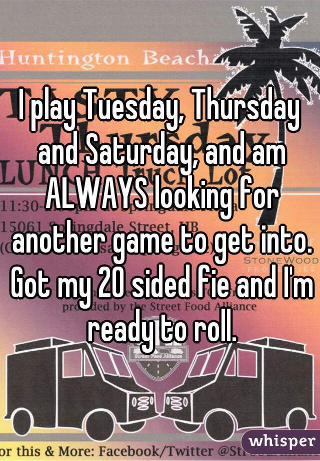 I play Tuesday, Thursday and Saturday, and am ALWAYS looking for another game to get into. Got my 20 sided fie and I'm ready to roll.