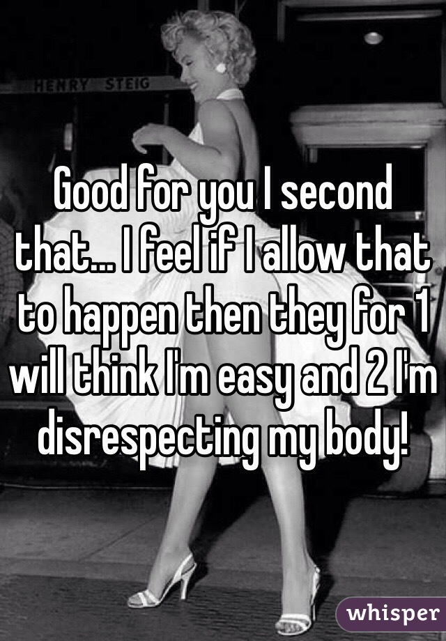 Good for you I second that... I feel if I allow that to happen then they for 1 will think I'm easy and 2 I'm disrespecting my body!