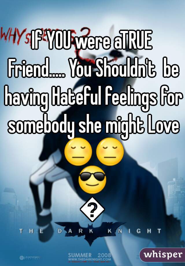 If YOU were aTRUE Friend..... You Shouldn't  be having Hateful feelings for somebody she might Love 😔😔😎😎