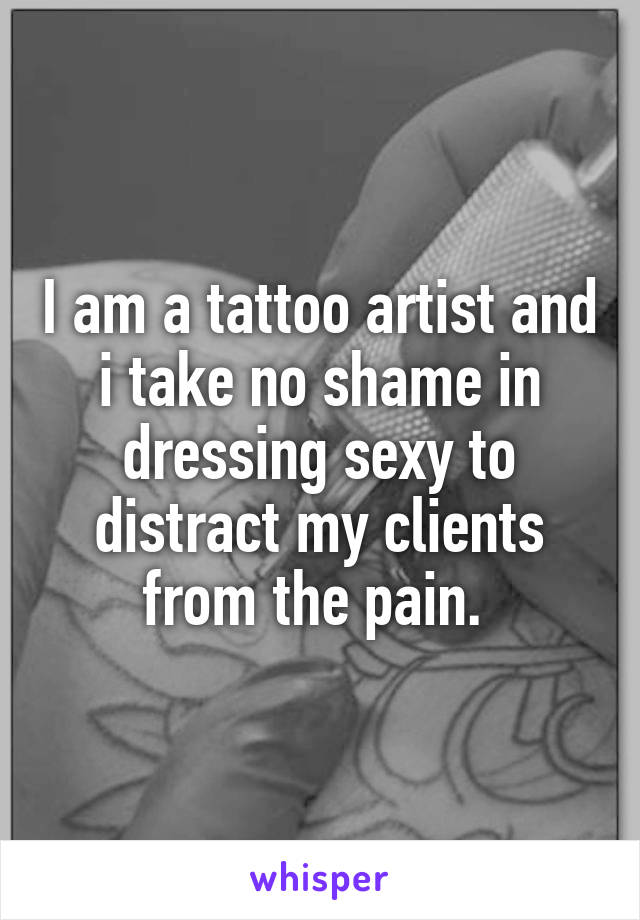I am a tattoo artist and i take no shame in dressing sexy to distract my clients from the pain. 