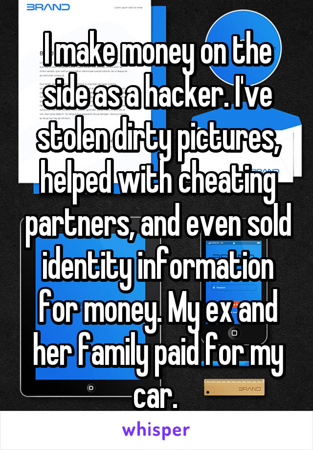 I make money on the side as a hacker. I've stolen dirty pictures, helped with cheating partners, and even sold identity information for money. My ex and her family paid for my car. 