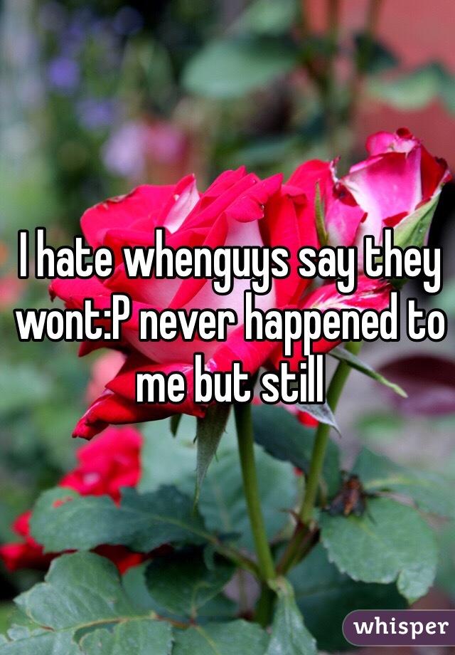 I hate whenguys say they wont:P never happened to me but still
