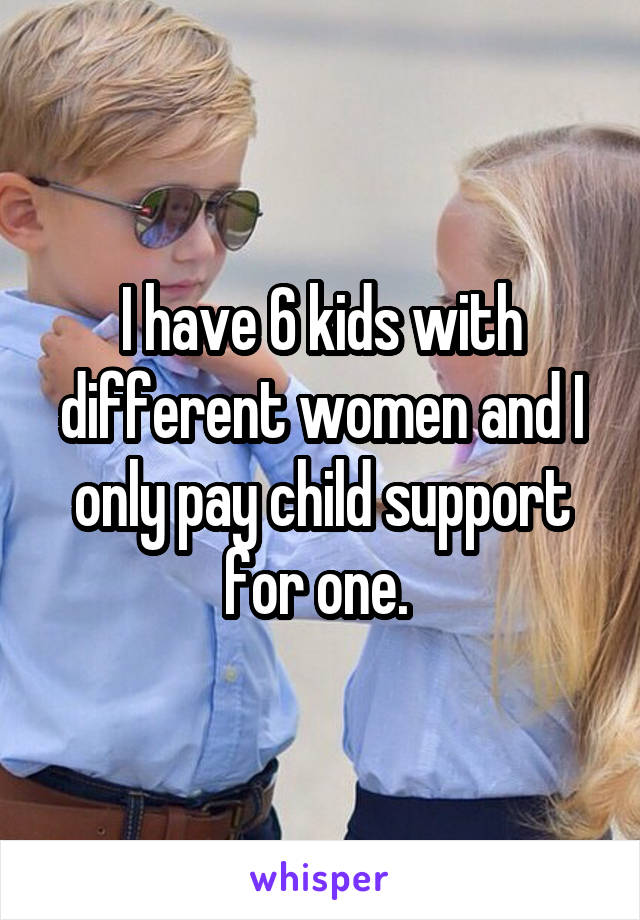 I have 6 kids with different women and I only pay child support for one. 
