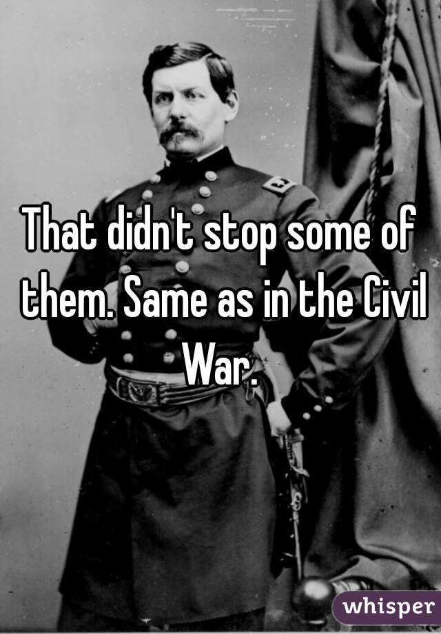 That didn't stop some of them. Same as in the Civil War. 