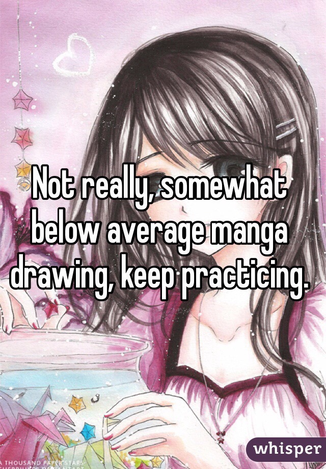 Not really, somewhat below average manga drawing, keep practicing.