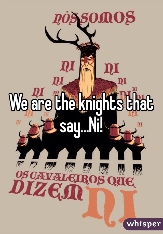 We are the knights that say...Ni!