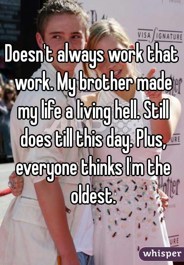 Doesn't always work that work. My brother made my life a living hell. Still does till this day. Plus, everyone thinks I'm the oldest.