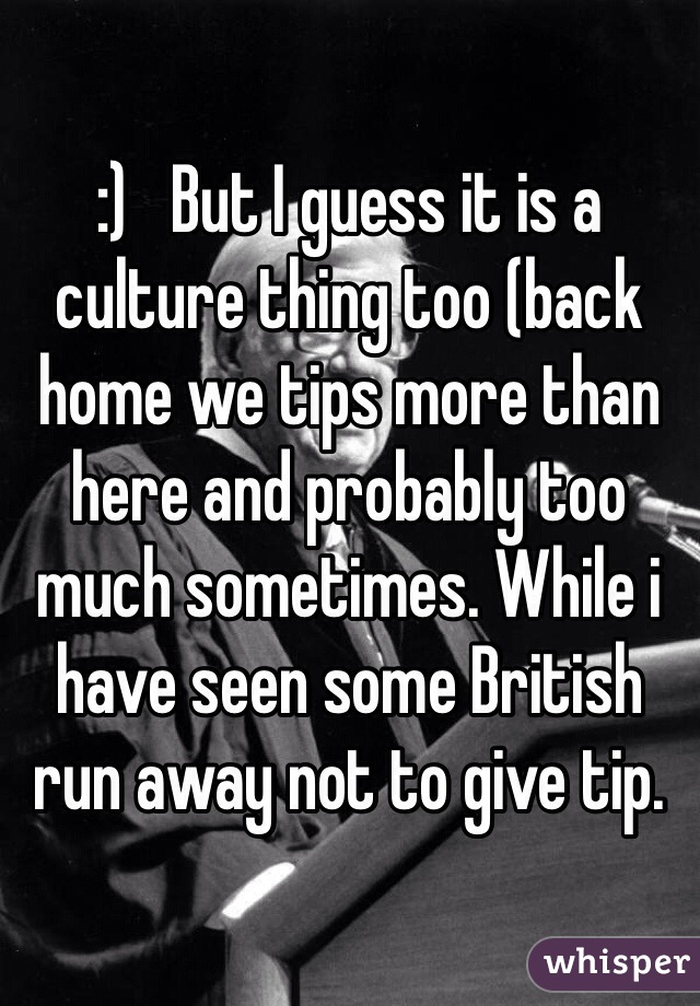 :)   But I guess it is a culture thing too (back home we tips more than here and probably too much sometimes. While i have seen some British run away not to give tip.