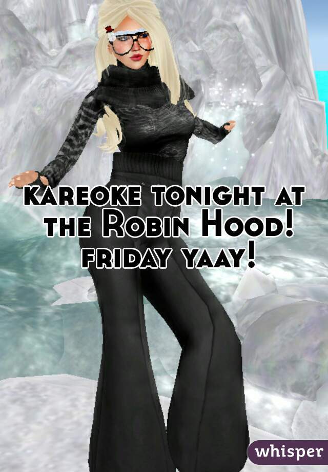 kareoke tonight at the Robin Hood! friday yaay!