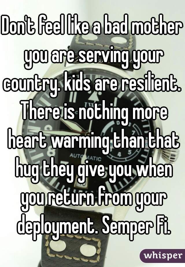 Don't feel like a bad mother you are serving your country. kids are resilient.  There is nothing more heart warming than that hug they give you when you return from your deployment. Semper Fi.