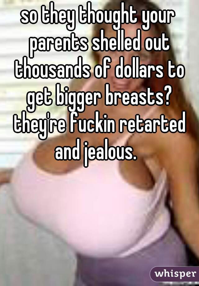 so they thought your parents shelled out thousands of dollars to get bigger breasts? they're fuckin retarted and jealous.  