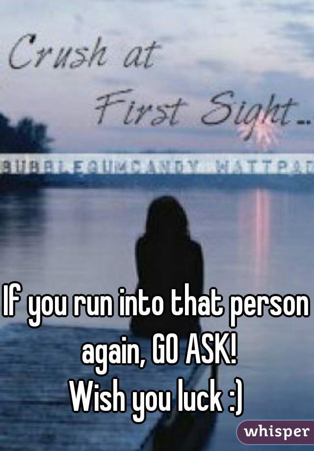 If you run into that person again, GO ASK!
Wish you luck :)