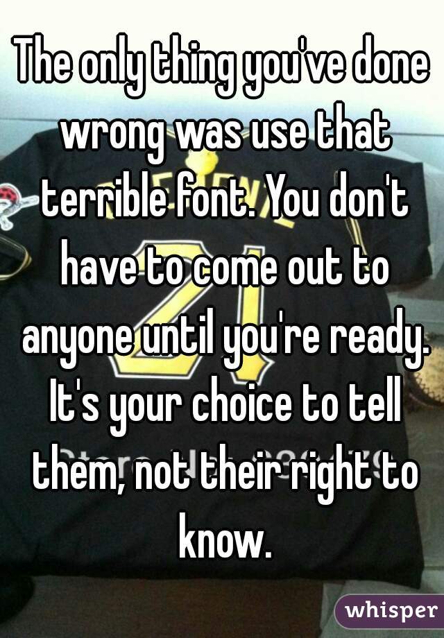 The only thing you've done wrong was use that terrible font. You don't have to come out to anyone until you're ready. It's your choice to tell them, not their right to know.