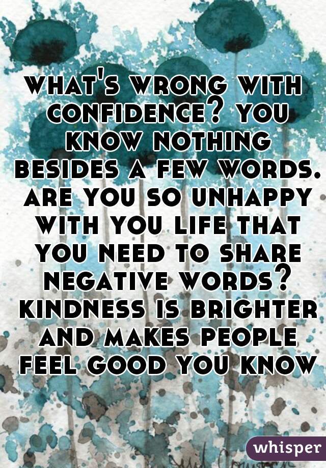 what's wrong with confidence? you know nothing besides a few words. are you so unhappy with you life that you need to share negative words? kindness is brighter and makes people feel good you know