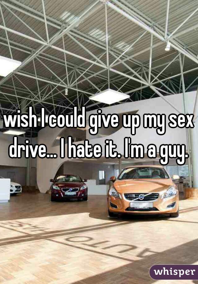 wish I could give up my sex drive... I hate it. I'm a guy. 