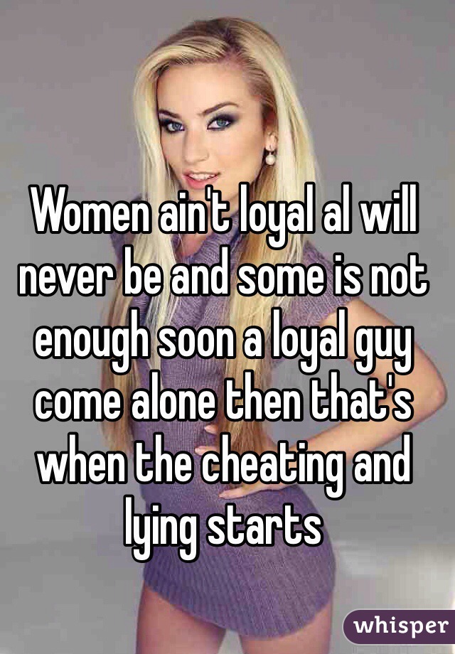 
Women ain't loyal al will never be and some is not enough soon a loyal guy come alone then that's when the cheating and lying starts 