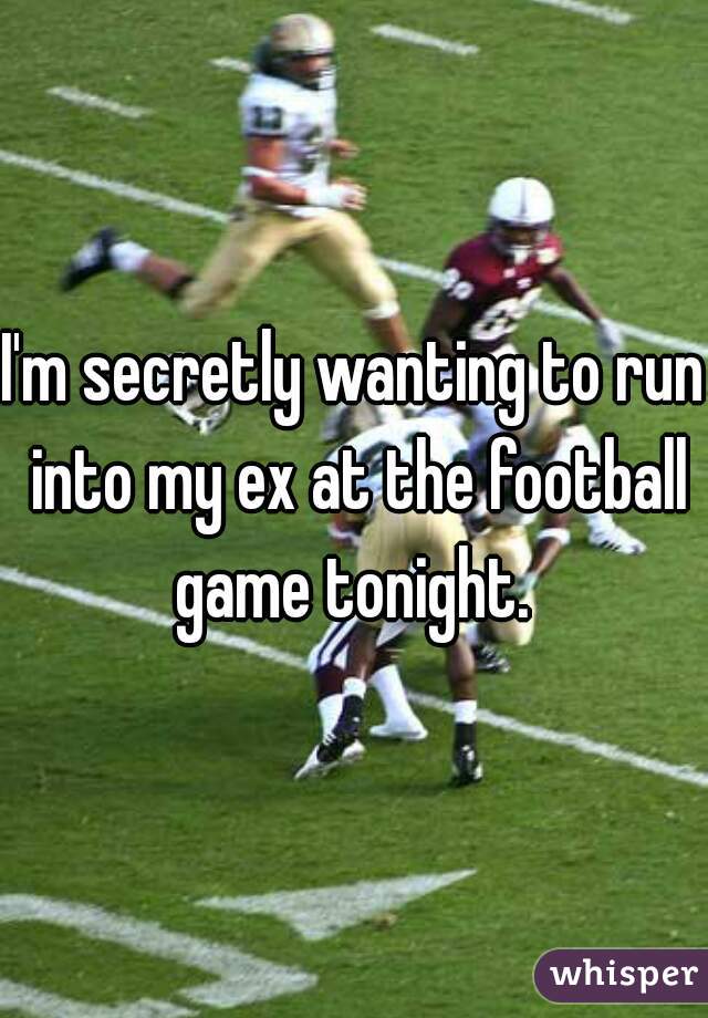 I'm secretly wanting to run into my ex at the football game tonight. 