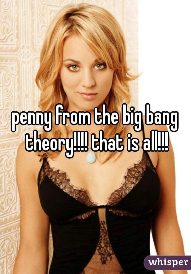 penny from the big bang theory!!!! that is all!!!