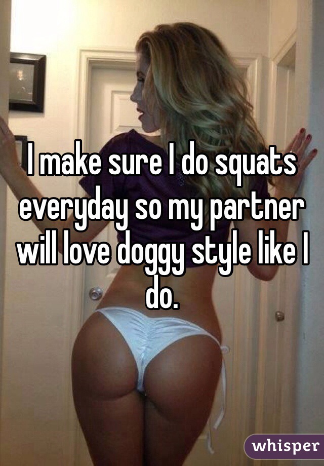I make sure I do squats everyday so my partner will love doggy style like I do. 