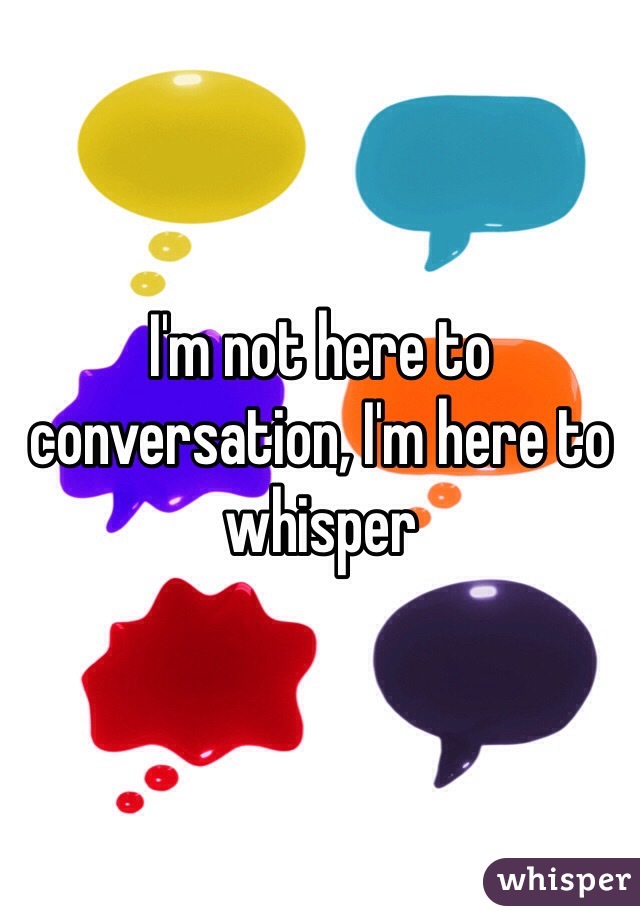 I'm not here to conversation, I'm here to whisper
