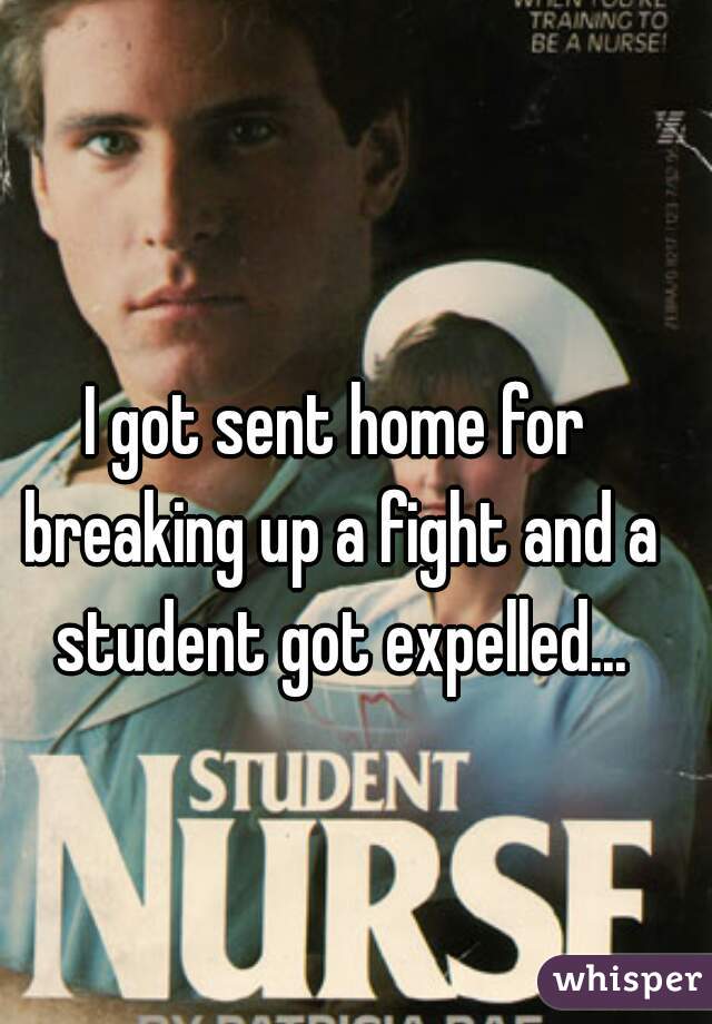 I got sent home for breaking up a fight and a student got expelled...