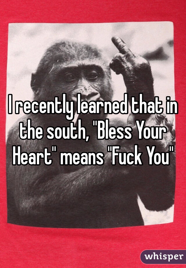 I recently learned that in the south, "Bless Your Heart" means "Fuck You" 
