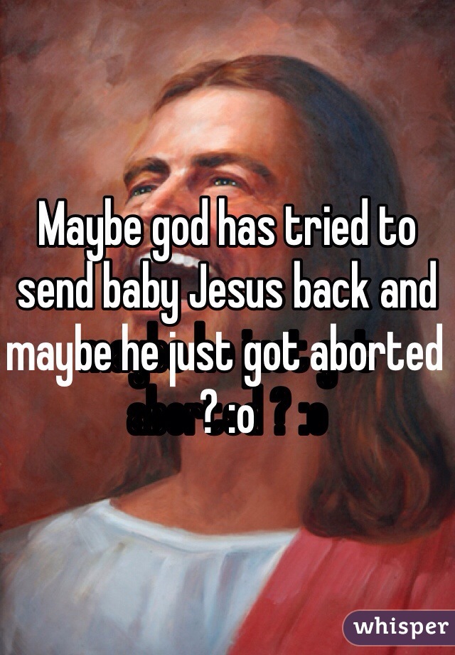 Maybe god has tried to send baby Jesus back and maybe he just got aborted ? :o