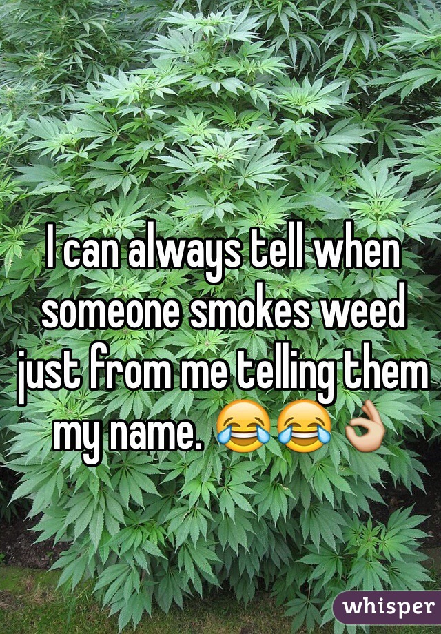I can always tell when someone smokes weed just from me telling them my name. 😂😂👌