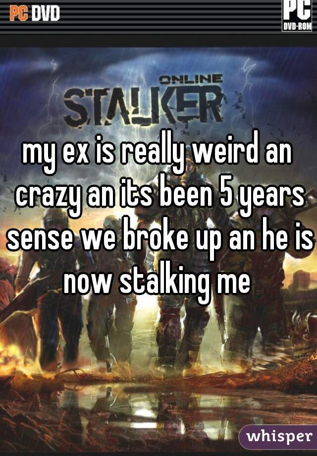 my ex is really weird an crazy an its been 5 years sense we broke up an he is now stalking me 
