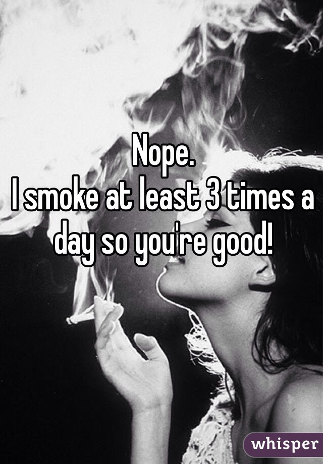 Nope. 
I smoke at least 3 times a day so you're good!