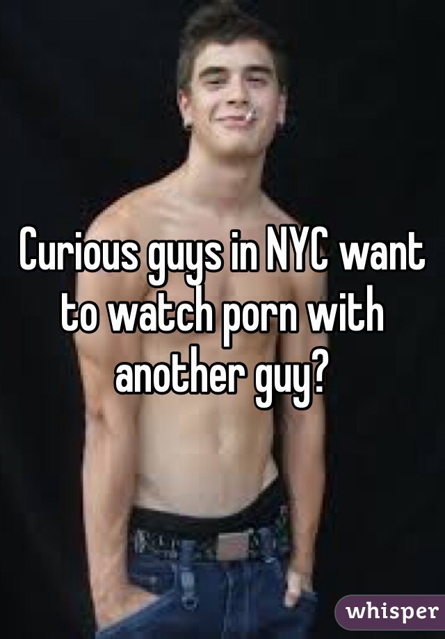 Curious guys in NYC want to watch porn with another guy? 