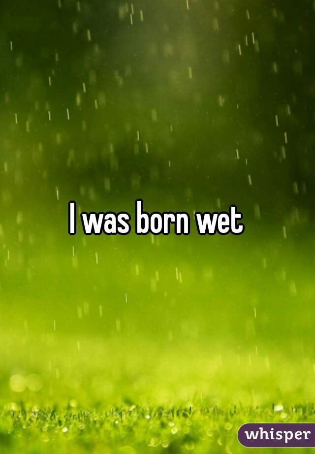 I was born wet
