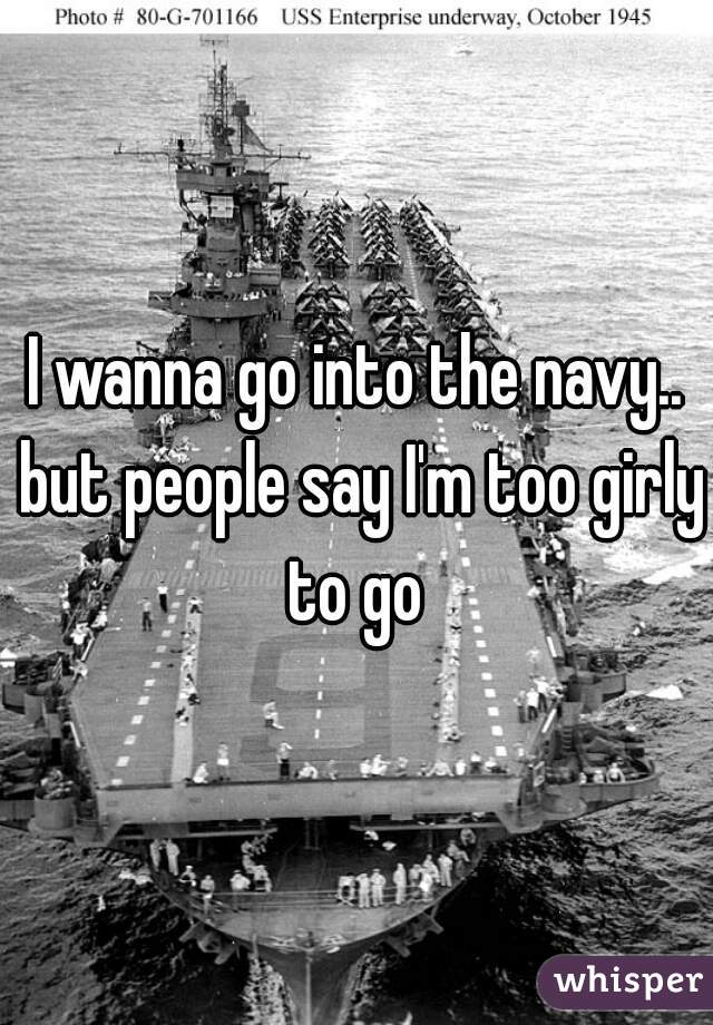 I wanna go into the navy.. but people say I'm too girly to go 