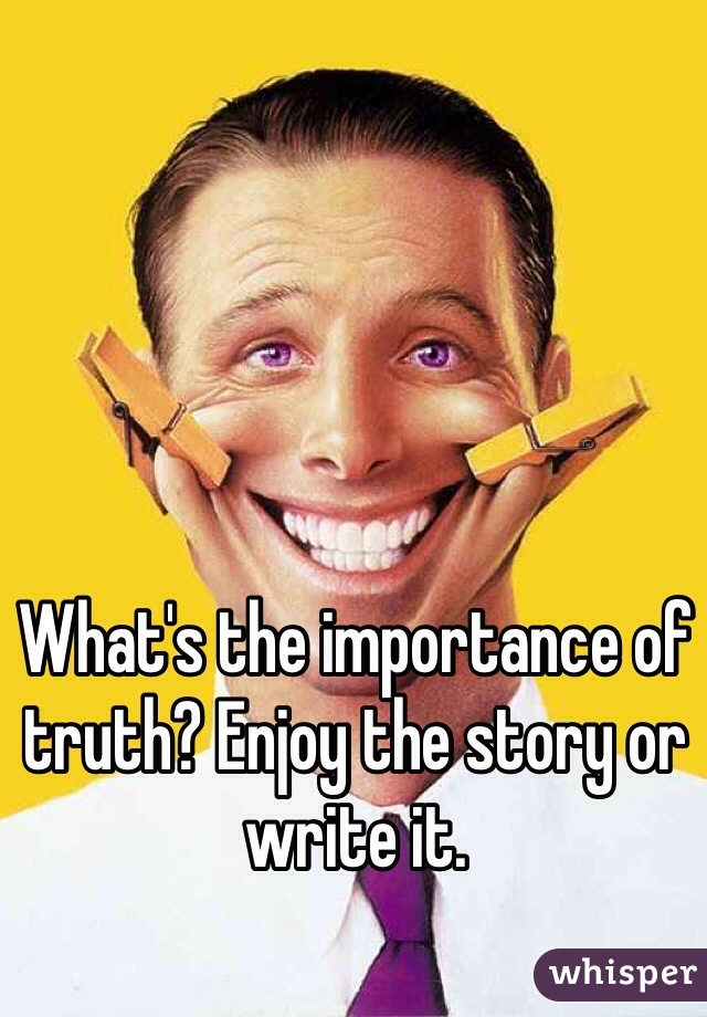 What's the importance of truth? Enjoy the story or write it. 
