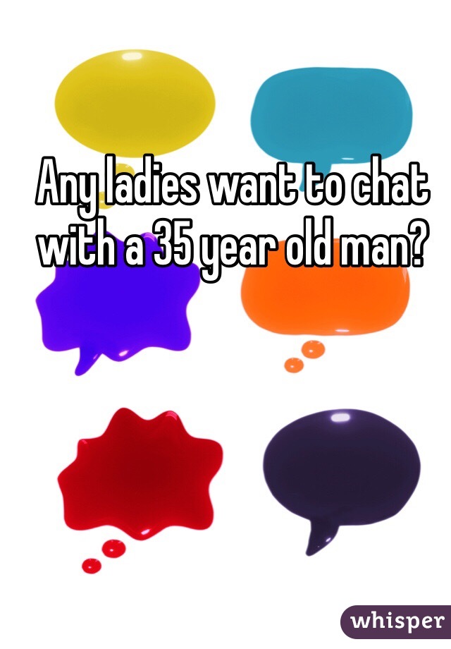 Any ladies want to chat with a 35 year old man?