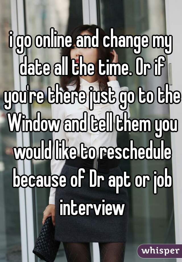 i go online and change my date all the time. Or if you're there just go to the Window and tell them you would like to reschedule because of Dr apt or job interview